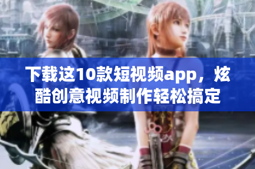 下载这10款短视频app，炫酷创意视频制作轻松搞定