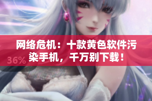 网络危机：十款黄色软件污染手机，千万别下载！