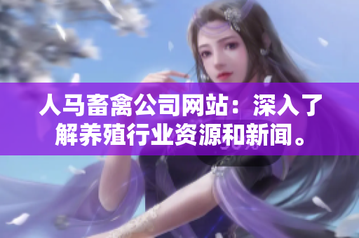 人马畜禽公司网站：深入了解养殖行业资源和新闻。