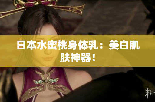 日本水蜜桃身体乳：美白肌肤神器！