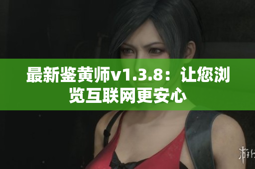 最新鉴黄师v1.3.8：让您浏览互联网更安心
