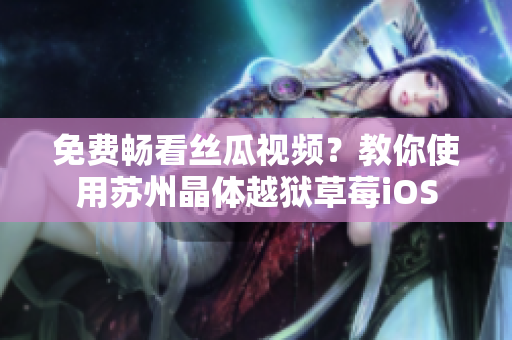 免费畅看丝瓜视频？教你使用苏州晶体越狱草莓iOS