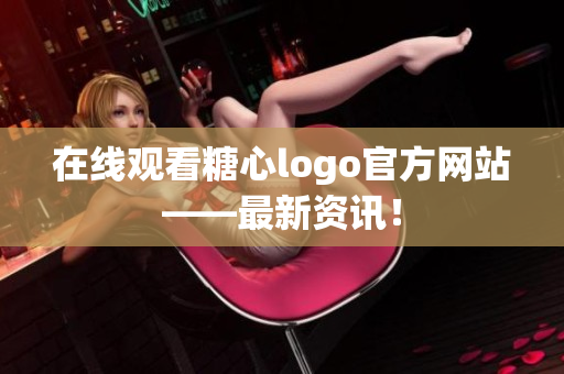 在线观看糖心logo官方网站——最新资讯！