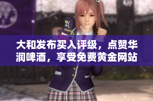 大和发布买入评级，点赞华润啤酒，享受免费黄金网站服务