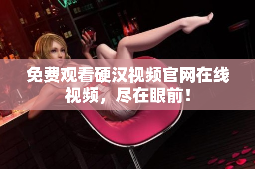 免费观看硬汉视频官网在线视频，尽在眼前！