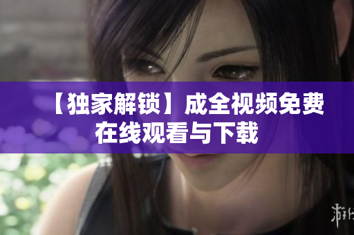 【独家解锁】成全视频免费在线观看与下载