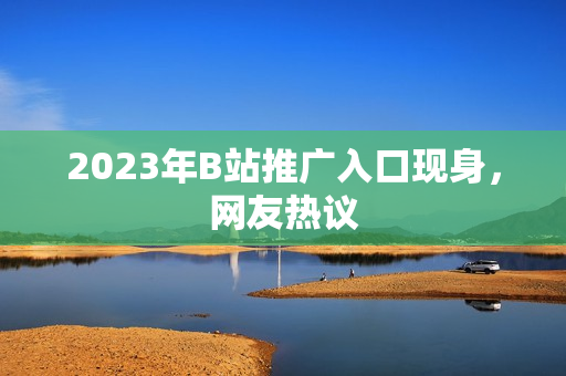 2023年B站推广入口现身，网友热议