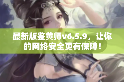 最新版鉴黄师v6.5.9，让你的网络安全更有保障！