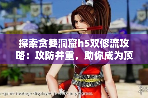 探索贪婪洞窟h5双修流攻略：攻防并重，助你成为顶尖玩家