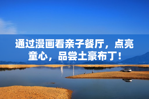 通过漫画看亲子餐厅，点亮童心，品尝土豪布丁！
