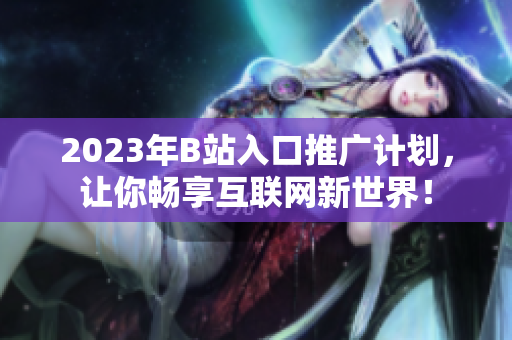 2023年B站入口推广计划，让你畅享互联网新世界！