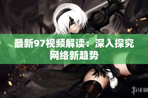 最新97视频解读：深入探究网络新趋势