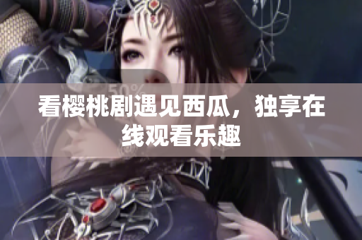 看樱桃剧遇见西瓜，独享在线观看乐趣