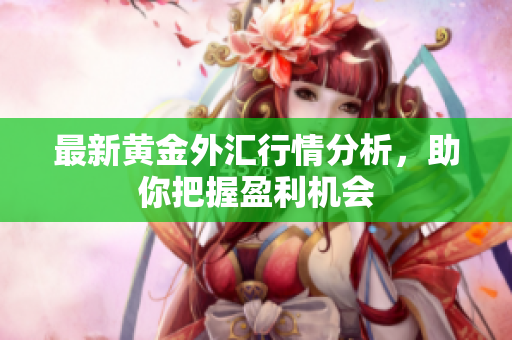 最新黄金外汇行情分析，助你把握盈利机会