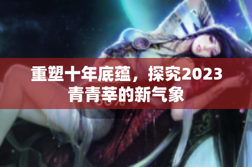 重塑十年底蕴，探究2023青青莘的新气象