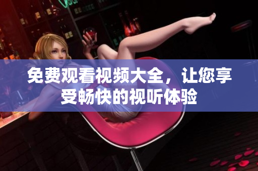 免费观看视频大全，让您享受畅快的视听体验