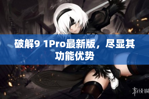 破解9 1Pro最新版，尽显其功能优势