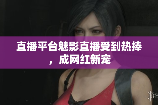 直播平台魅影直播受到热捧，成网红新宠