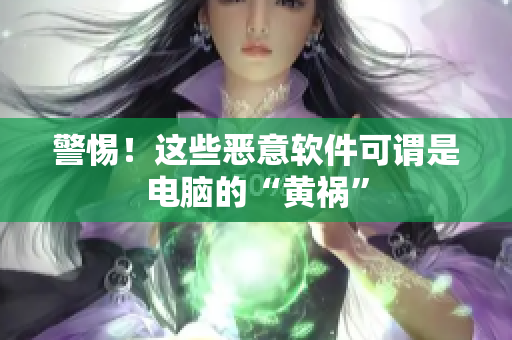 警惕！这些恶意软件可谓是电脑的“黄祸”