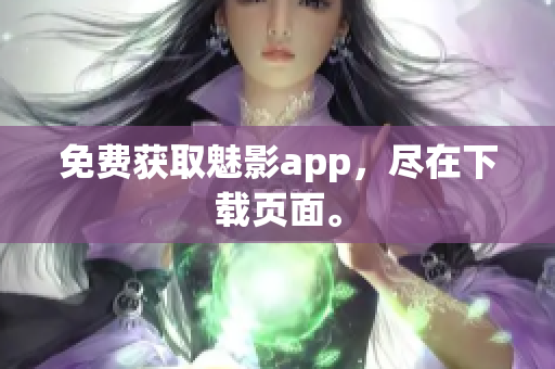 免费获取魅影app，尽在下载页面。