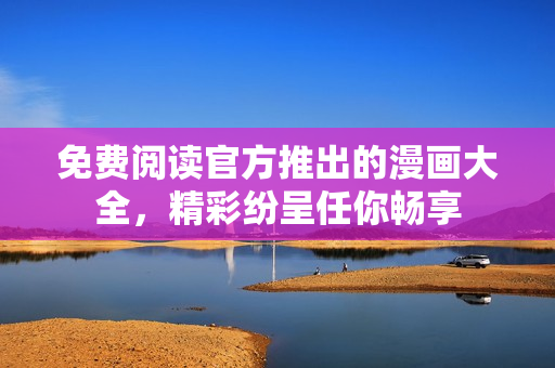 免费阅读官方推出的漫画大全，精彩纷呈任你畅享