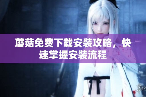 蘑菇免费下载安装攻略，快速掌握安装流程