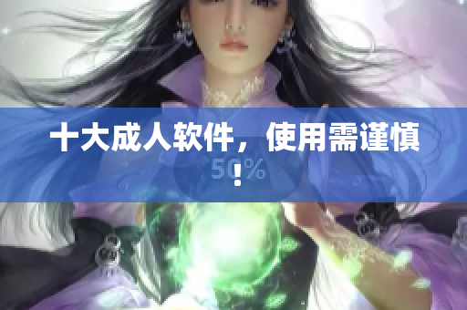 十大成人软件，使用需谨慎！
