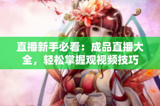 直播新手必看：成品直播大全，轻松掌握观视频技巧