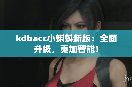 kdbacc小蝌蚪新版：全面升级，更加智能！