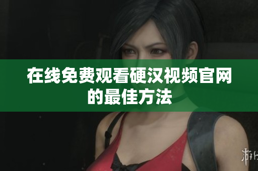 在线免费观看硬汉视频官网的最佳方法