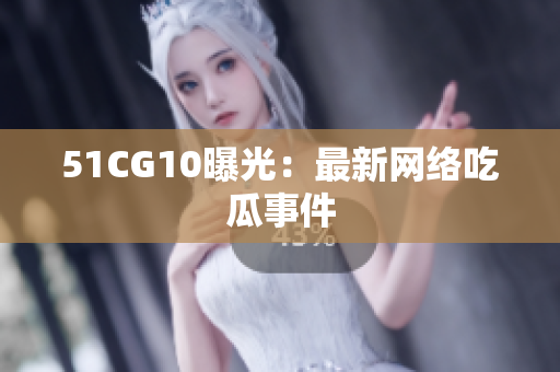 51CG10曝光：最新网络吃瓜事件