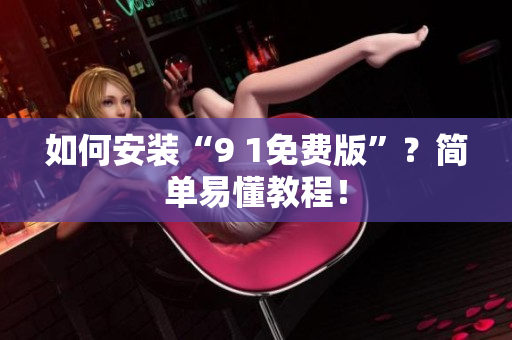 如何安装“9 1免费版”？简单易懂教程！