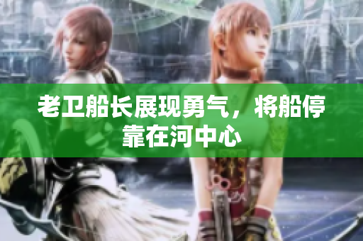 老卫船长展现勇气，将船停靠在河中心