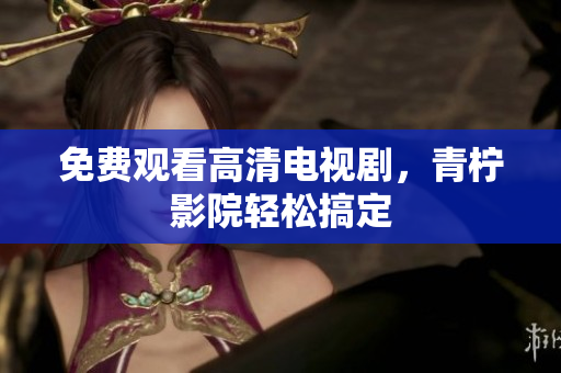 免费观看高清电视剧，青柠影院轻松搞定