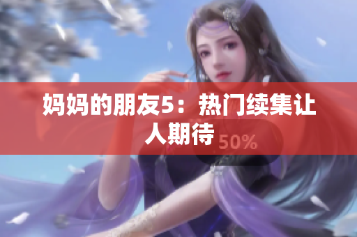 妈妈的朋友5：热门续集让人期待