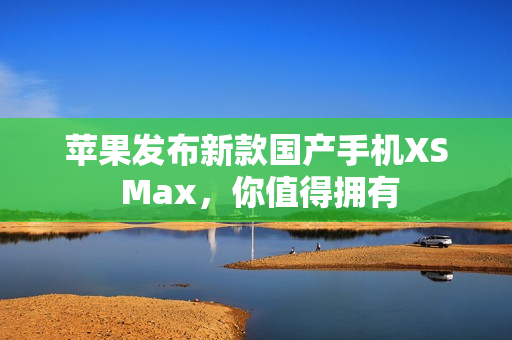 苹果发布新款国产手机XS Max，你值得拥有