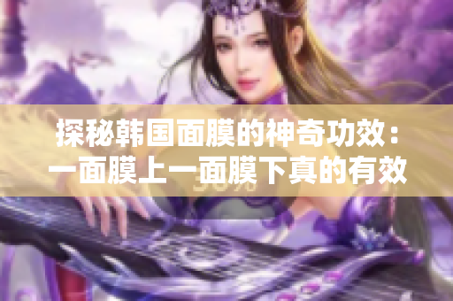 探秘韩国面膜的神奇功效：一面膜上一面膜下真的有效吗？
