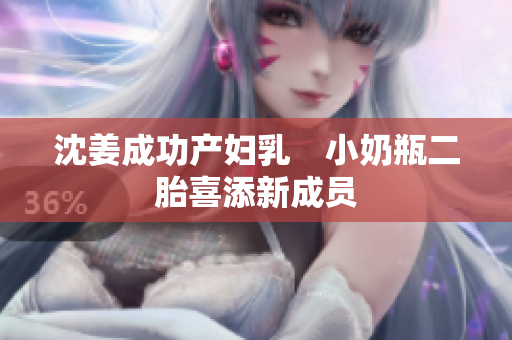 沈姜成功产妇乳　小奶瓶二胎喜添新成员