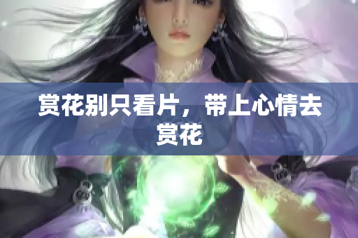 赏花别只看片，带上心情去赏花