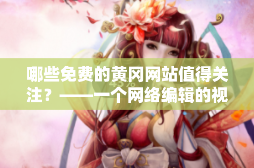 哪些免费的黄冈网站值得关注？——一个网络编辑的视角