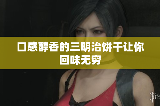 口感醇香的三明治饼干让你回味无穷