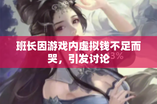 班长因游戏内虚拟钱不足而哭，引发讨论