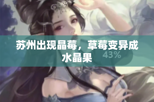 苏州出现晶莓，草莓变异成水晶果