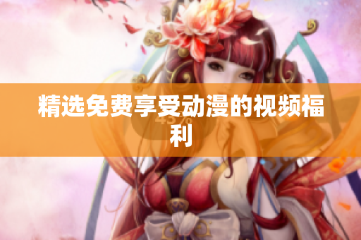 精选免费享受动漫的视频福利