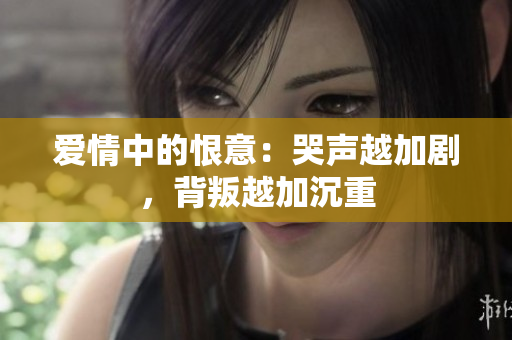 爱情中的恨意：哭声越加剧，背叛越加沉重