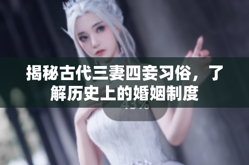 揭秘古代三妻四妾习俗，了解历史上的婚姻制度