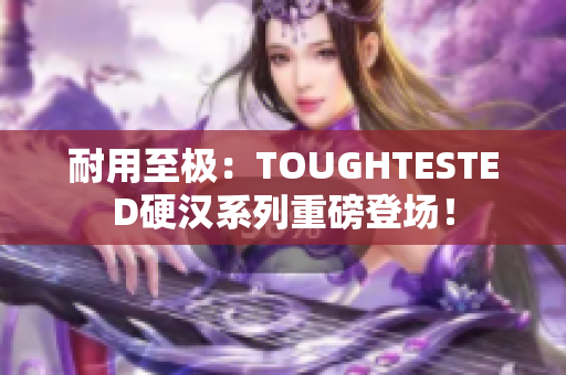 耐用至极：TOUGHTESTED硬汉系列重磅登场！