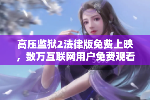 高压监狱2法律版免费上映，数万互联网用户免费观看