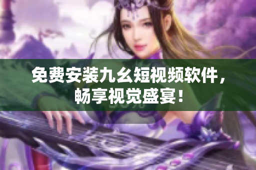 免费安装九幺短视频软件，畅享视觉盛宴！