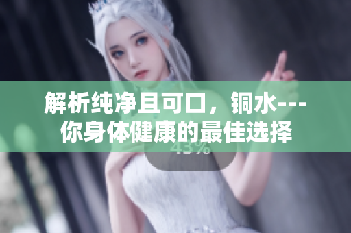 解析纯净且可口，铜水---你身体健康的最佳选择
